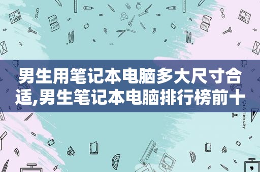 男生用笔记本电脑多大尺寸合适,男生笔记本电脑排行榜前十名