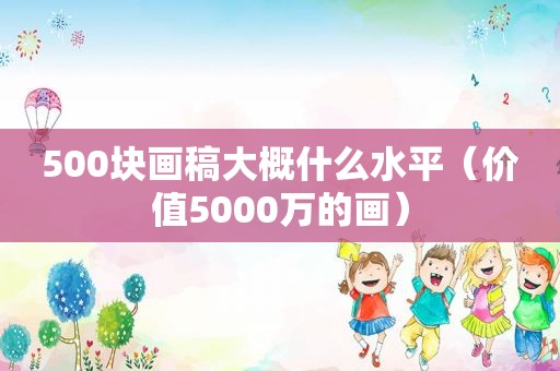 500块画稿大概什么水平（价值5000万的画）