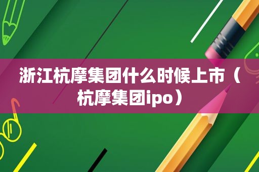 浙江杭摩集团什么时候上市（杭摩集团ipo）