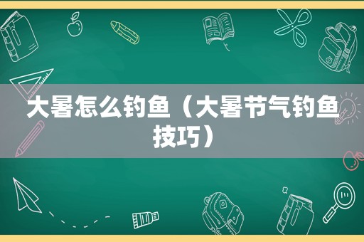 大暑怎么钓鱼（大暑节气钓鱼技巧）