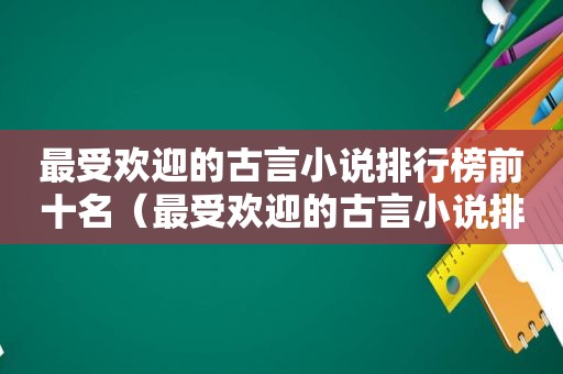 最受欢迎的古言小说排行榜前十名（最受欢迎的古言小说排行榜完结）