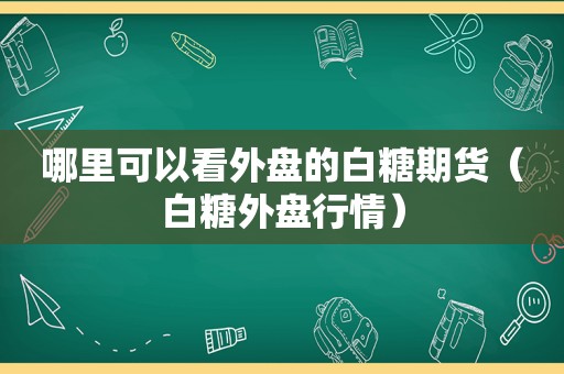 哪里可以看外盘的白糖期货（白糖外盘行情）