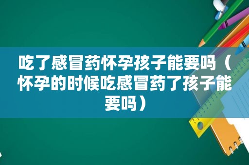 吃了感冒药怀孕孩子能要吗（怀孕的时候吃感冒药了孩子能要吗）