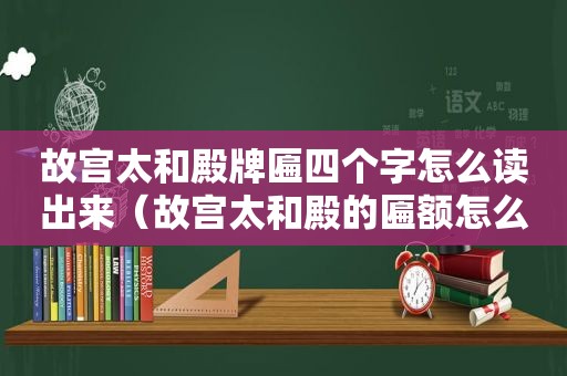 故宫太和殿牌匾四个字怎么读出来（故宫太和殿的匾额怎么读）