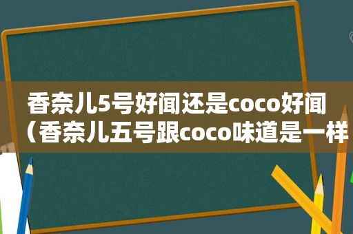 香奈儿5号好闻还是coco好闻（香奈儿五号跟coco味道是一样的吗?）