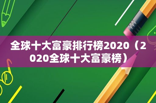 全球十大富豪排行榜2020（2020全球十大富豪榜）