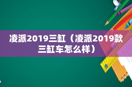 凌派2019三缸（凌派2019款三缸车怎么样）