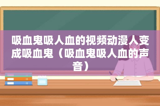 吸血鬼吸人血的视频动漫人变成吸血鬼（吸血鬼吸人血的声音）