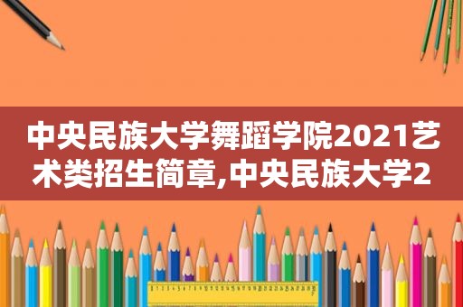 中央民族大学舞蹈学院2021艺术类招生简章,中央民族大学2020舞蹈类招生简章及答案