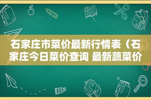 石家庄市菜价最新行情表（石家庄今日菜价查询 最新蔬菜价格行情）