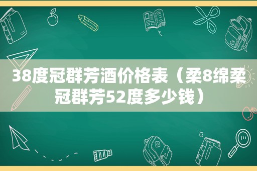 38度冠群芳酒价格表（柔8绵柔冠群芳52度多少钱）