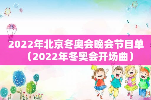 2022年北京冬奥会晚会节目单（2022年冬奥会开场曲）