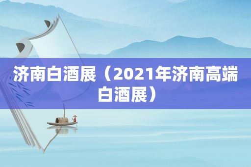 济南白酒展（2021年济南高端白酒展）