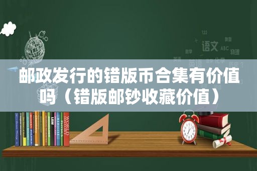 邮政发行的错版币合集有价值吗（错版邮钞收藏价值）