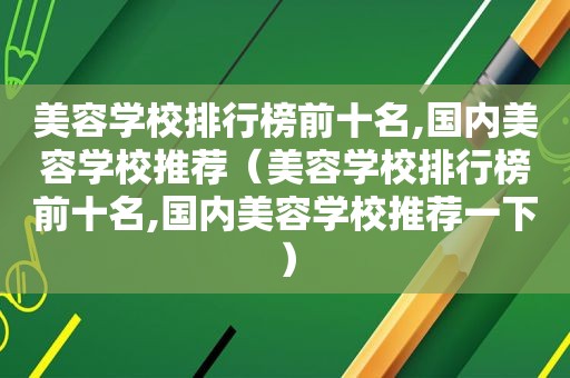 美容学校排行榜前十名,国内美容学校推荐（美容学校排行榜前十名,国内美容学校推荐一下）