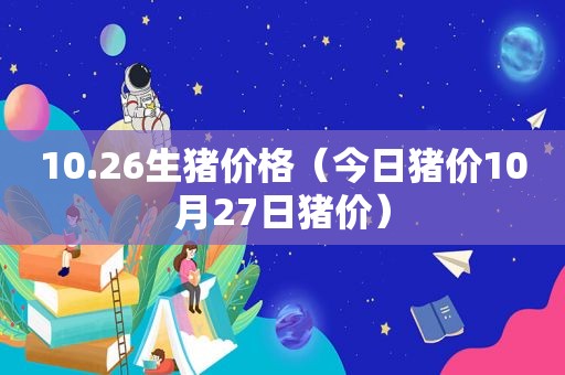 10.26生猪价格（今日猪价10月27日猪价）