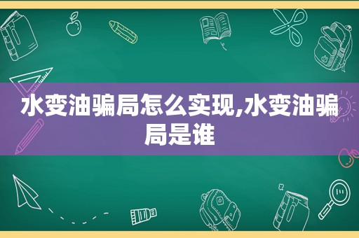 水变油骗局怎么实现,水变油骗局是谁