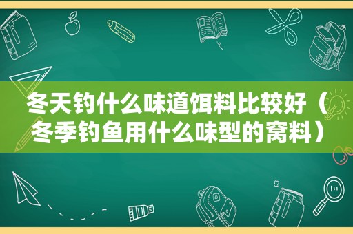 冬天钓什么味道饵料比较好（冬季钓鱼用什么味型的窝料）