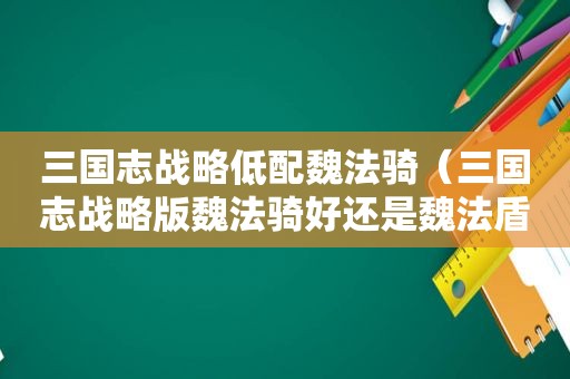 三国志战略低配魏法骑（三国志战略版魏法骑好还是魏法盾好）