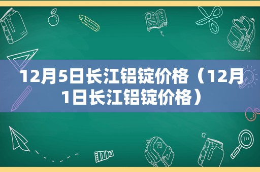 12月5日长江铝锭价格（12月1日长江铝锭价格）