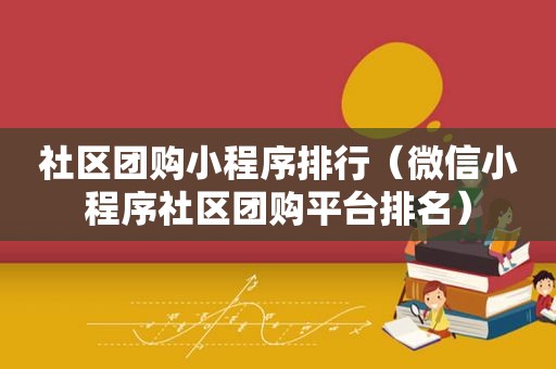 社区团购小程序排行（微信小程序社区团购平台排名）