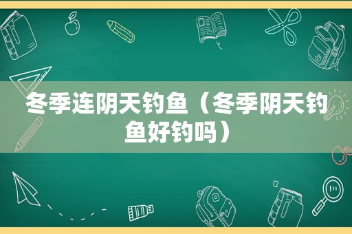 冬季连阴天钓鱼（冬季阴天钓鱼好钓吗）