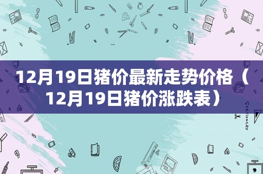 12月19日猪价最新走势价格（12月19日猪价涨跌表）