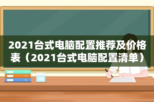 2021台式电脑配置推荐及价格表（2021台式电脑配置清单）