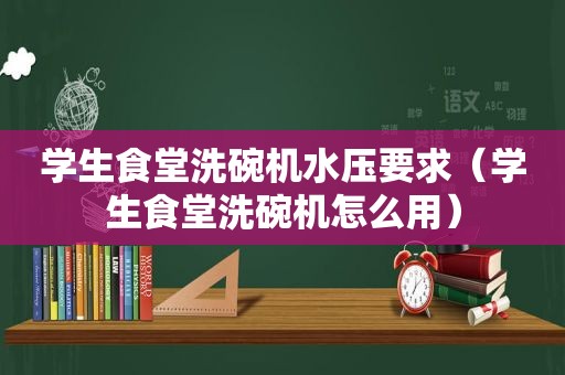 学生食堂洗碗机水压要求（学生食堂洗碗机怎么用）