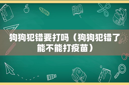 狗狗犯错要打吗（狗狗犯错了能不能打疫苗）