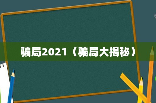 骗局2021（骗局大揭秘）