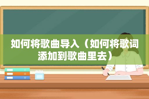 如何将歌曲导入（如何将歌词添加到歌曲里去）