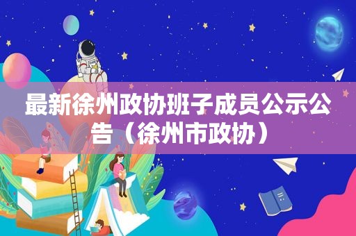 最新徐州政协班子成员公示公告（徐州市政协）