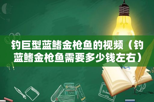 钓巨型蓝鳍金枪鱼的视频（钓蓝鳍金枪鱼需要多少钱左右）