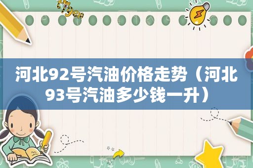 河北92号汽油价格走势（河北93号汽油多少钱一升）