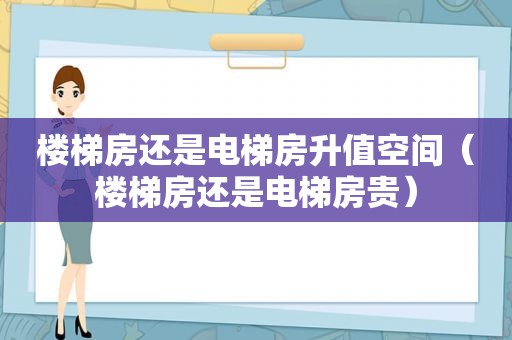 楼梯房还是电梯房升值空间（楼梯房还是电梯房贵）