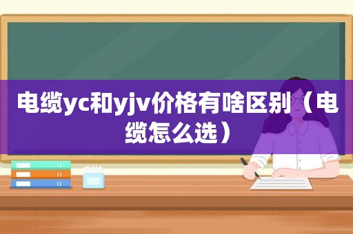 电缆yc和yjv价格有啥区别（电缆怎么选）