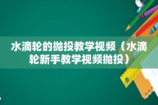 水滴轮的抛投教学视频（水滴轮新手教学视频抛投）