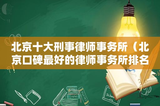 北京十大刑事律师事务所（北京口碑最好的律师事务所排名）