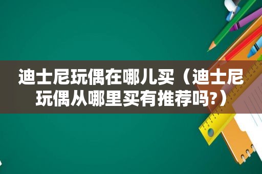 迪士尼玩偶在哪儿买（迪士尼玩偶从哪里买有推荐吗?）