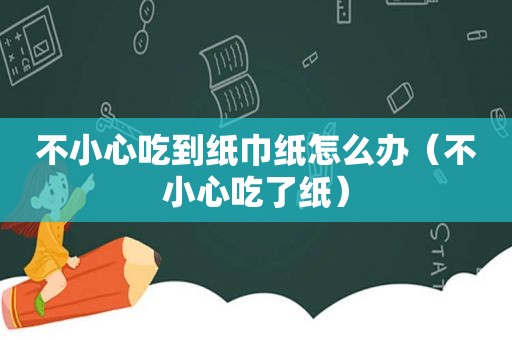 不小心吃到纸巾纸怎么办（不小心吃了纸）