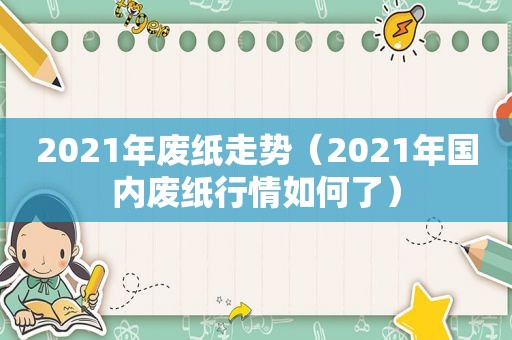 2021年废纸走势（2021年国内废纸行情如何了）