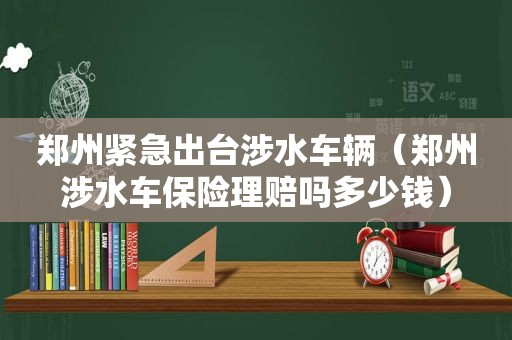 郑州紧急出台涉水车辆（郑州涉水车保险理赔吗多少钱）