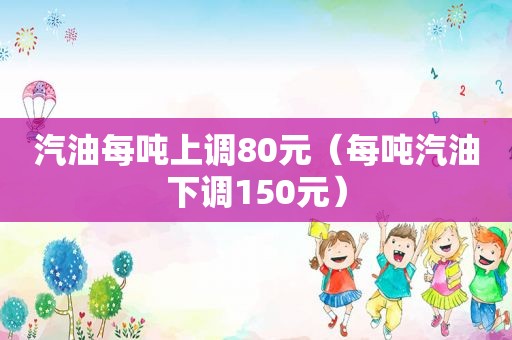 汽油每吨上调80元（每吨汽油下调150元）