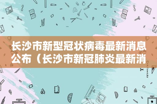 长沙市新型冠状病毒最新消息公布（长沙市新冠肺炎最新消息）