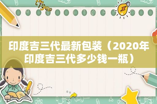 印度吉三代最新包装（2020年印度吉三代多少钱一瓶）