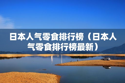 日本人气零食排行榜（日本人气零食排行榜最新）