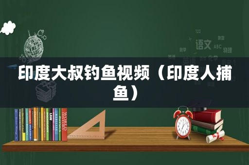 印度大叔钓鱼视频（印度人捕鱼）