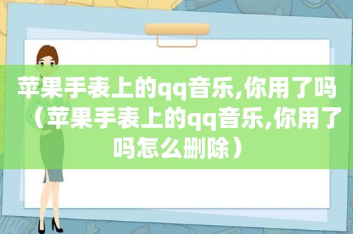 苹果手表上的qq音乐,你用了吗（苹果手表上的qq音乐,你用了吗怎么删除）