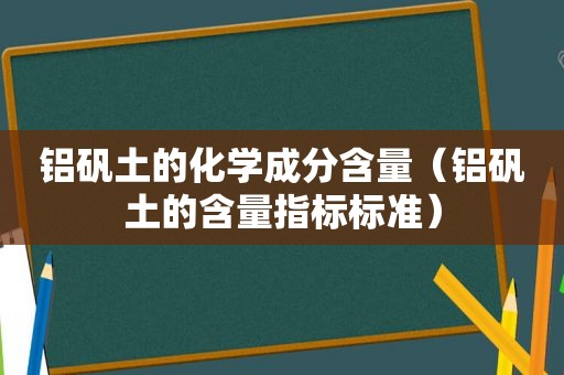 铝矾土的化学成分含量（铝矾土的含量指标标准）